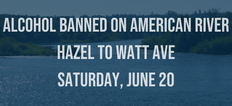 ALCOHOL BANNED ON AMERICAN RIVER HAZEL TO WATT AVE SATURDAY, JUNE 20