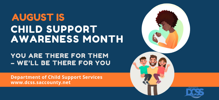 August is Child Support Awareness Month - You are there for them - we'll be there for you. Department of Child Support Service.