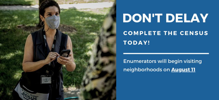 Don't Delay - Complete the Census Today - Enumerators will begin visiting neighborhoods on August 11